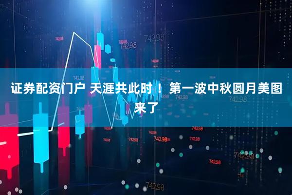 证券配资门户 天涯共此时 ！第一波中秋圆月美图来了