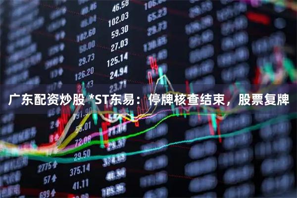 广东配资炒股 *ST东易：停牌核查结束，股票复牌