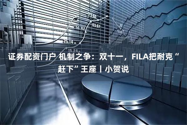 证券配资门户 机制之争:双十一,FILA把耐克“赶下”王座丨小贺说