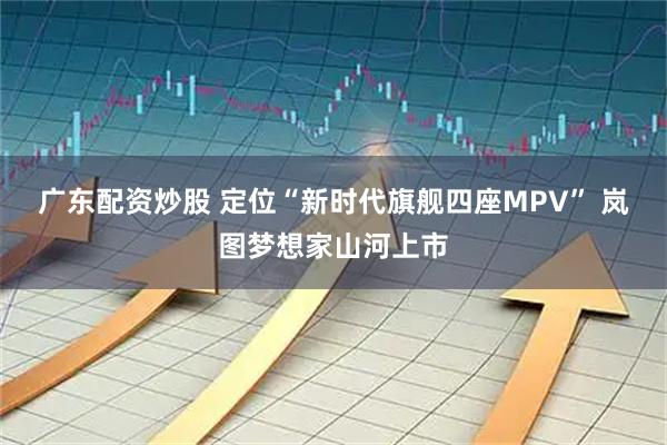 广东配资炒股 定位“新时代旗舰四座MPV” 岚图梦想家山河上市