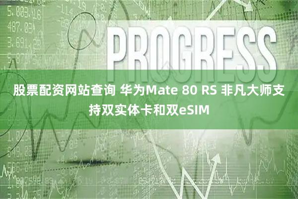 股票配资网站查询 华为Mate 80 RS 非凡大师支持双实体卡和双eSIM