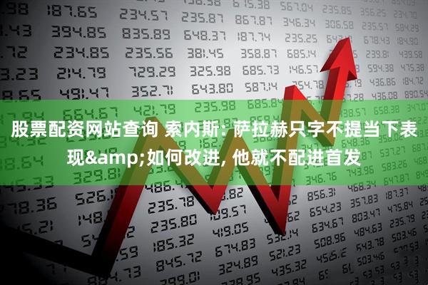 股票配资网站查询 索内斯: 萨拉赫只字不提当下表现&如何改进, 他就不配进首发