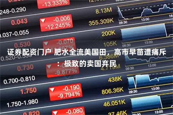 证券配资门户 肥水全流美国田，高市早苗遭痛斥：极致的卖国弃民