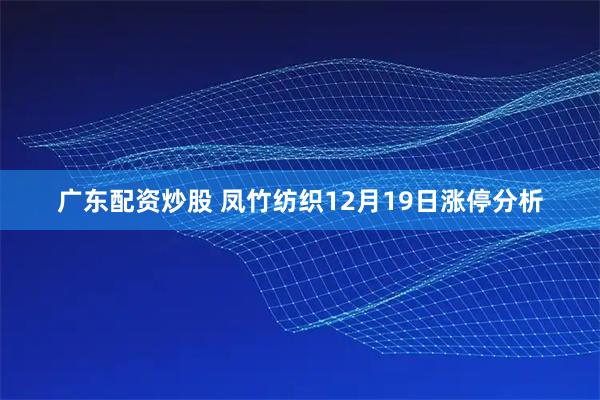 广东配资炒股 凤竹纺织12月19日涨停分析