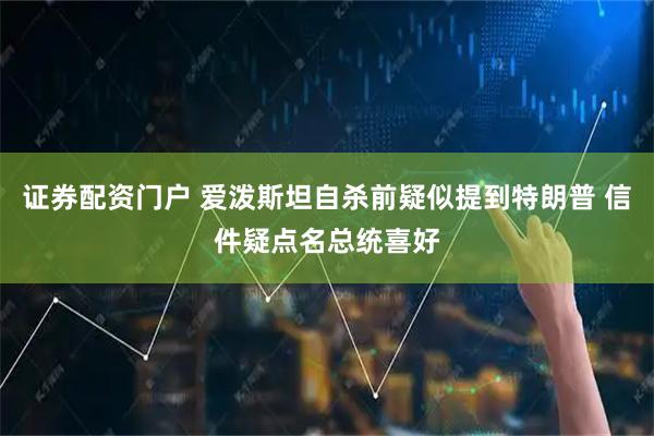 证券配资门户 爱泼斯坦自杀前疑似提到特朗普 信件疑点名总统喜好
