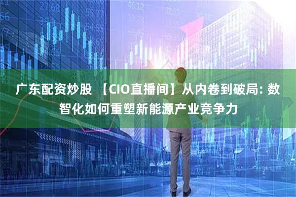 广东配资炒股 【CIO直播间】从内卷到破局: 数智化如何重塑新能源产业竞争力