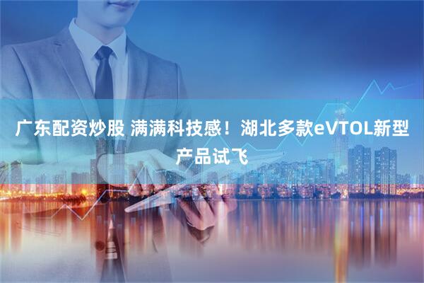 广东配资炒股 满满科技感！湖北多款eVTOL新型产品试飞