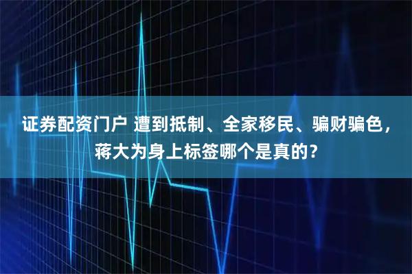 证券配资门户 遭到抵制、全家移民、骗财骗色，蒋大为身上标签哪个是真的？