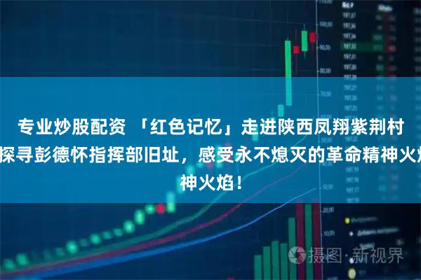 专业炒股配资 「红色记忆」走进陕西凤翔紫荆村，探寻彭德怀指挥部旧址，感受永不熄灭的革命精神火焰！