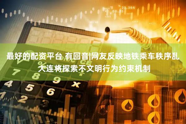 最好的配资平台 有回音|网友反映地铁乘车秩序乱 大连将探索不文明行为约束机制