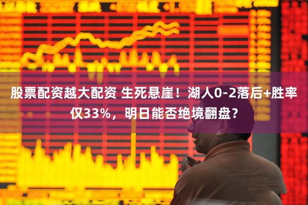 股票配资越大配资 生死悬崖！湖人0-2落后+胜率仅33%，明日能否绝境翻盘？