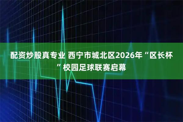 配资炒股真专业 西宁市城北区2026年“区长杯”校园足球联赛启幕
