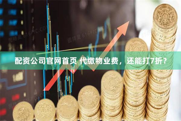 配资公司官网首页 代缴物业费，还能打7折？
