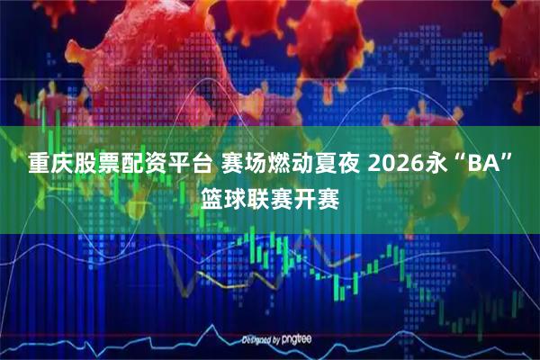 重庆股票配资平台 赛场燃动夏夜 2026永“BA”篮球联赛开赛