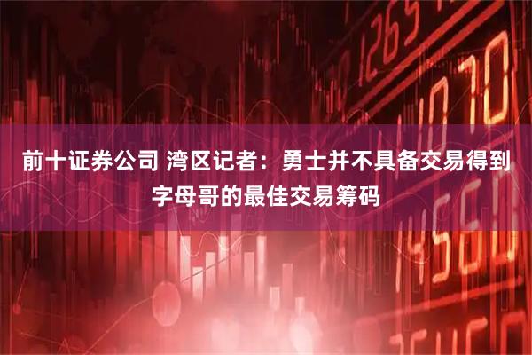 前十证券公司 湾区记者：勇士并不具备交易得到字母哥的最佳交易筹码
