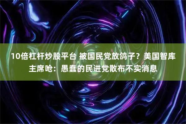 10倍杠杆炒股平台 被国民党放鸽子？美国智库主席呛：愚蠢的民进党散布不实消息