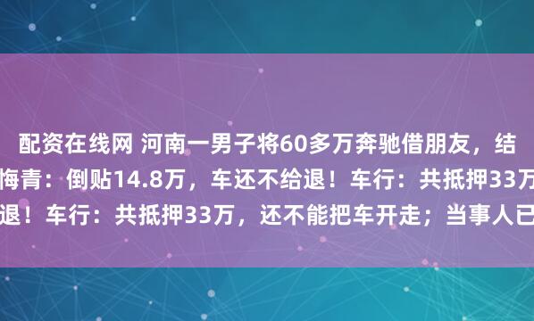 配资在线网 河南一男子将60多万奔驰借朋友，结果被抵押车行，称肠子悔青：倒贴14.8万，车还不给退！车行：共抵押33万，还不能把车开走；当事人已报警