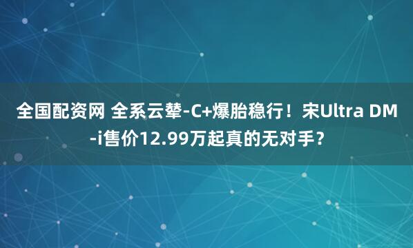全国配资网 全系云辇-C+爆胎稳行！宋Ultra DM-i售价12.99万起真的无对手？