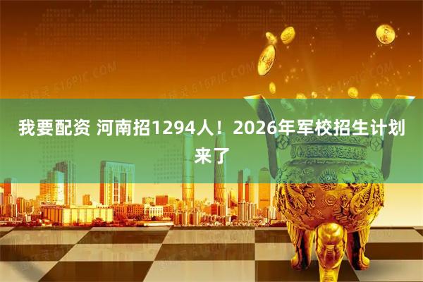 我要配资 河南招1294人！2026年军校招生计划来了