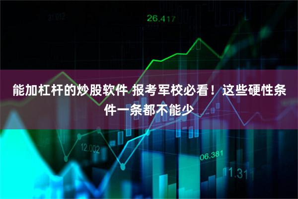 能加杠杆的炒股软件 报考军校必看！这些硬性条件一条都不能少