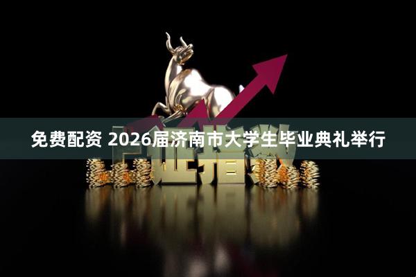 免费配资 2026届济南市大学生毕业典礼举行