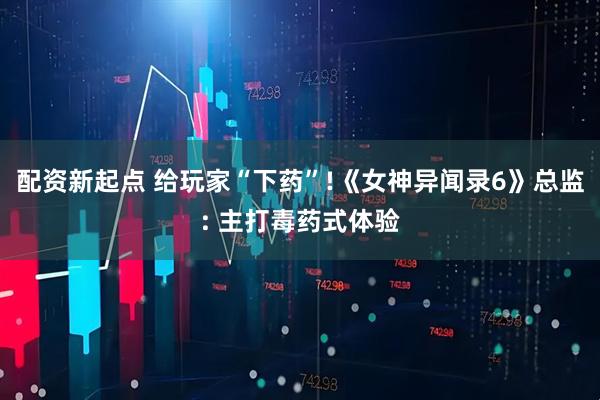 配资新起点 给玩家“下药”!《女神异闻录6》总监: 主打毒药式体验