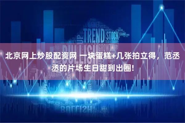 北京网上炒股配资网 一块蛋糕+几张拍立得，范丞丞的片场生日甜到出圈!